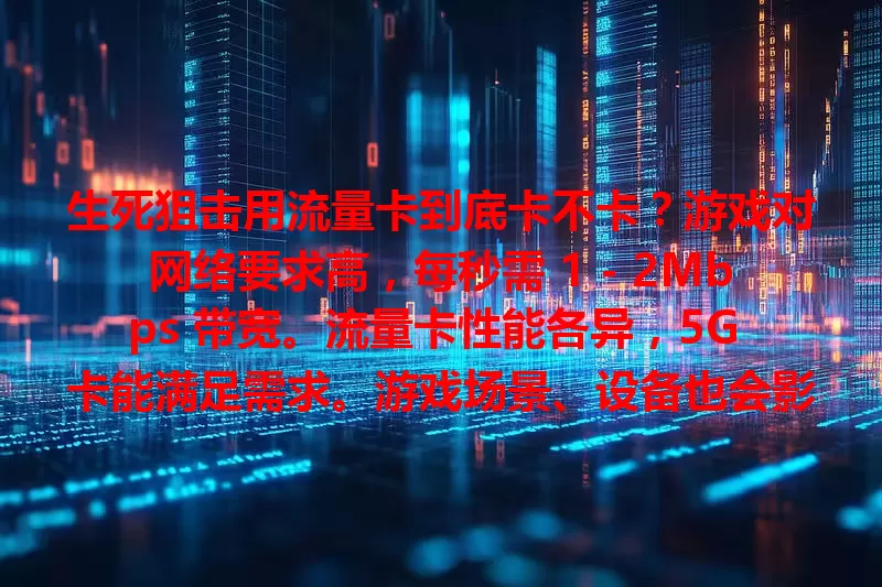 生死狙击用流量卡到底卡不卡？游戏对网络要求高，每秒需 1 - 2Mbps 带宽。流量卡性能各异，5G 卡能满足需求。游戏场景、设备也会影响。是否卡顿受多因素综合影响，玩家需综合考量。