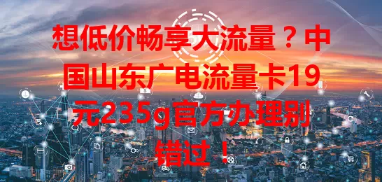 想低价畅享大流量？中国山东广电流量卡19元235g官方办理别错过！