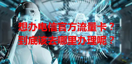 想办电信官方流量卡？到底该去哪里办理呢？