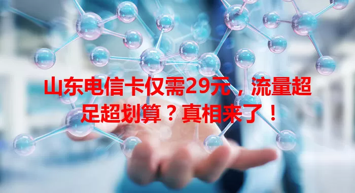 山东电信卡仅需29元，流量超足超划算？真相来了！