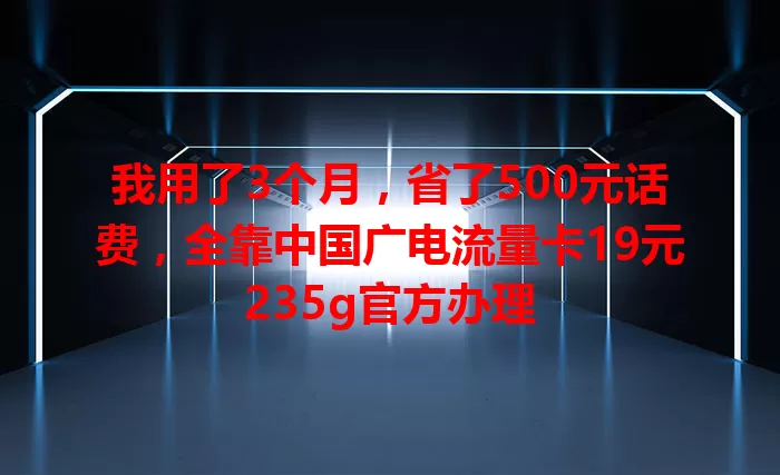 我用了3个月，省了500元话费，全靠中国广电流量卡19元235g官方办理