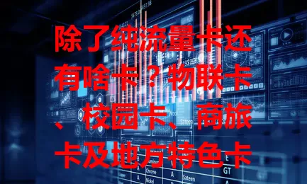 除了纯流量卡还有啥卡？物联卡、校园卡、商旅卡及地方特色卡了解下