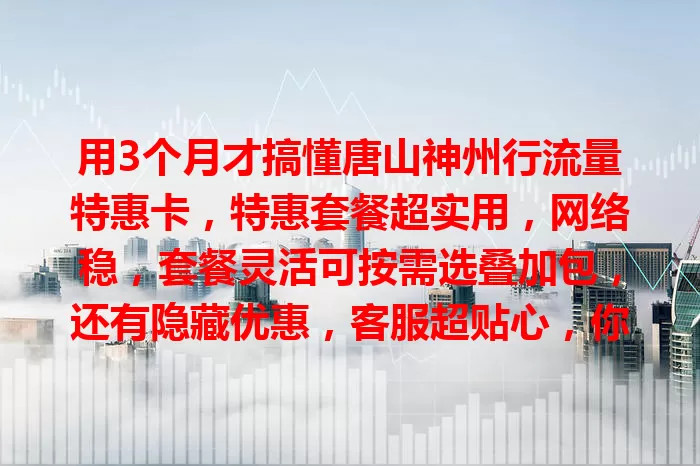 用3个月才搞懂唐山神州行流量特惠卡，特惠套餐超实用，网络稳，套餐灵活可按需选叠加包，还有隐藏优惠，客服超贴心，你也快来体验！