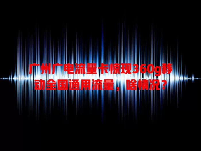 广州广电流量卡惊现360g移动全国通用流量，啥情况？