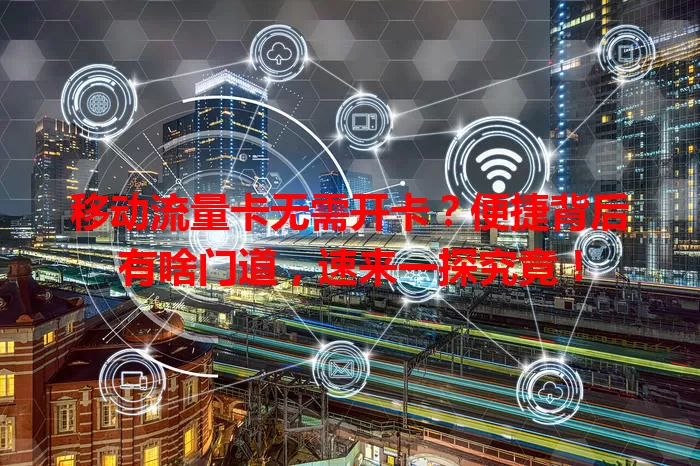 移动流量卡无需开卡？便捷背后有啥门道，速来一探究竟！