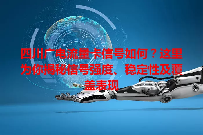 四川广电流量卡信号如何？这里为你揭秘信号强度、稳定性及覆盖表现