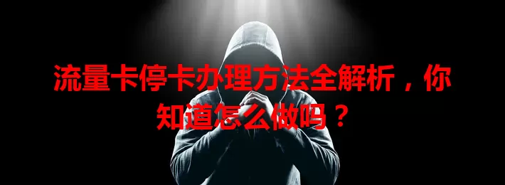 流量卡停卡办理方法全解析，你知道怎么做吗？