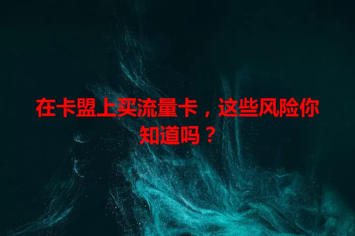 在卡盟上买流量卡，这些风险你知道吗？