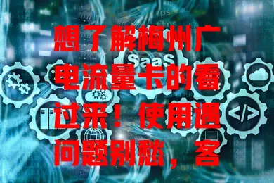 想了解梅州广电流量卡的看过来！使用遇问题别愁，客服电话是关键。套餐疑问、网络问题都能解，服务贴心，随时排忧，记住它畅享便捷网络生活
