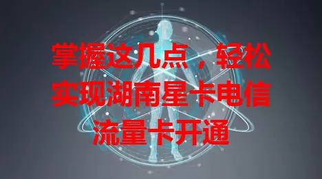 掌握这几点，轻松实现湖南星卡电信流量卡开通