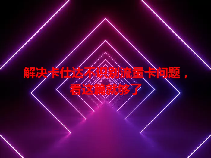 解决卡仕达不识别流量卡问题，看这篇就够了