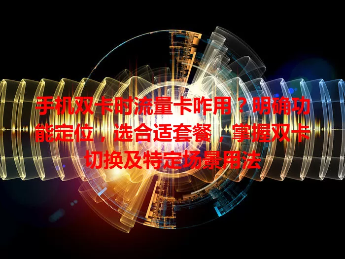 手机双卡时流量卡咋用？明确功能定位，选合适套餐，掌握双卡切换及特定场景用法