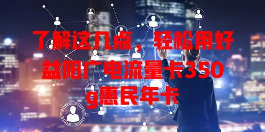 了解这几点，轻松用好益阳广电流量卡350g惠民年卡