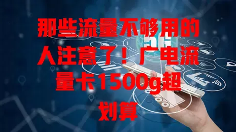 那些流量不够用的人注意了！广电流量卡1500g超划算