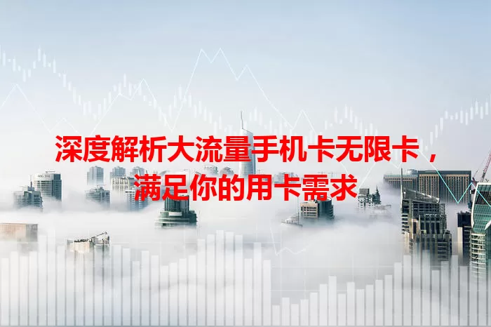 深度解析大流量手机卡无限卡，满足你的用卡需求