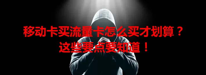 移动卡买流量卡怎么买才划算？这些要点要知道！