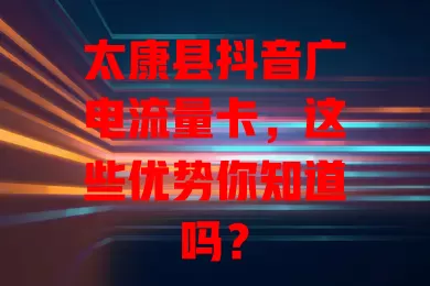 太康县抖音广电流量卡，这些优势你知道吗？