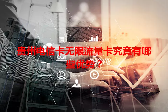 贵州电信卡无限流量卡究竟有哪些优势？