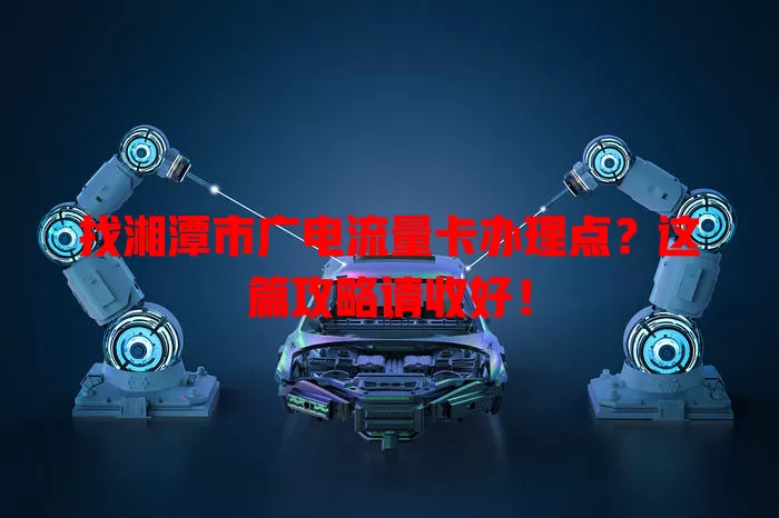 找湘潭市广电流量卡办理点？这篇攻略请收好！