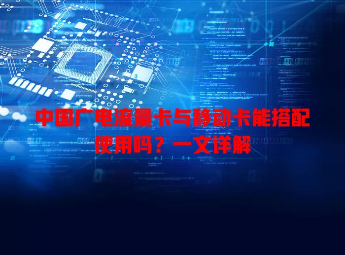 中国广电流量卡与移动卡能搭配使用吗？一文详解
