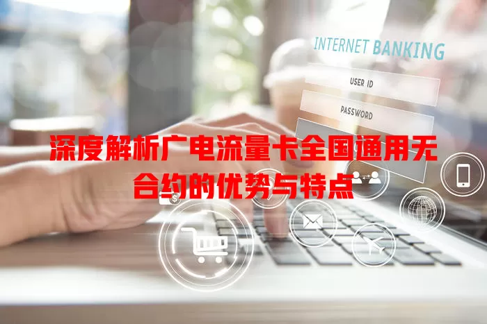 深度解析广电流量卡全国通用无合约的优势与特点