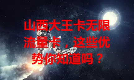 山西大王卡无限流量卡，这些优势你知道吗？