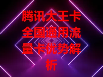 腾讯大王卡全国通用流量卡优势解析