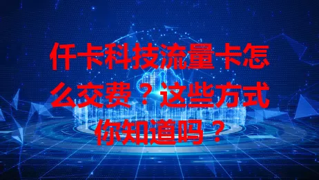 仟卡科技流量卡怎么交费？这些方式你知道吗？