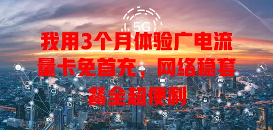 我用3个月体验广电流量卡免首充，网络稳套餐全超便利