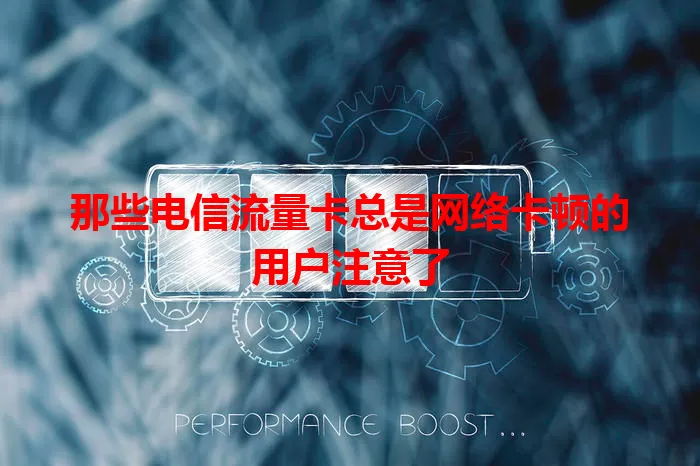 那些电信流量卡总是网络卡顿的用户注意了