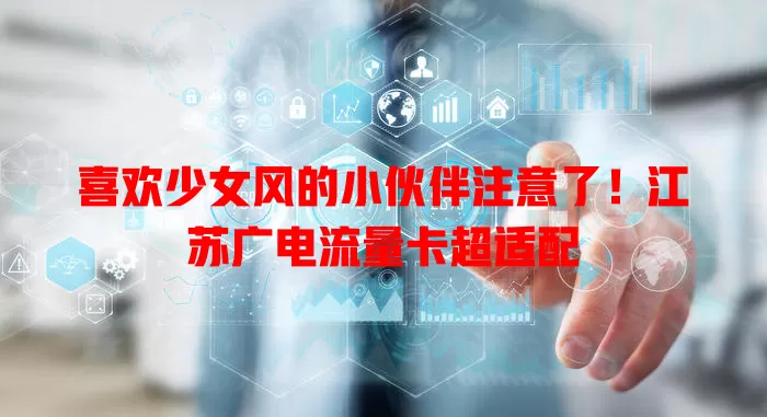 喜欢少女风的小伙伴注意了！江苏广电流量卡超适配