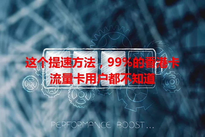 这个提速方法，99%的香港卡流量卡用户都不知道