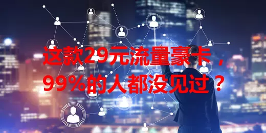 这款29元流量豪卡，99%的人都没见过？