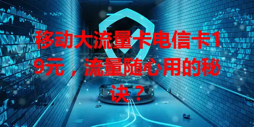 移动大流量卡电信卡19元，流量随心用的秘诀？
