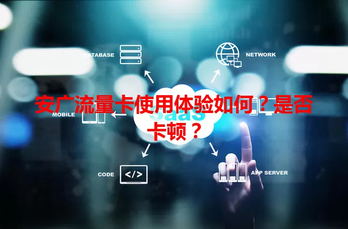 安广流量卡使用体验如何？是否卡顿？