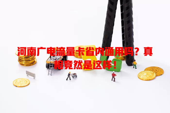 河南广电流量卡省内通用吗？真相竟然是这样！