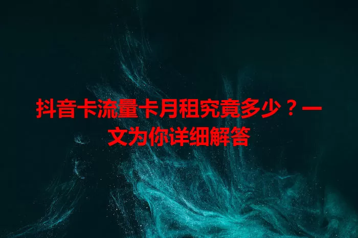 抖音卡流量卡月租究竟多少？一文为你详细解答