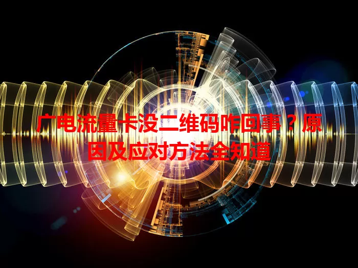 广电流量卡没二维码咋回事？原因及应对方法全知道