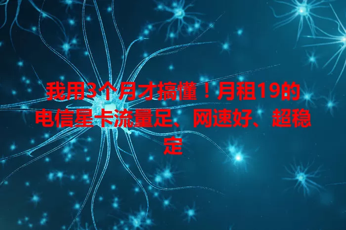 我用3个月才搞懂！月租19的电信星卡流量足、网速好、超稳定