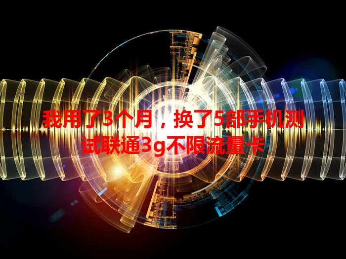 我用了3个月，换了5部手机测试联通3g不限流量卡