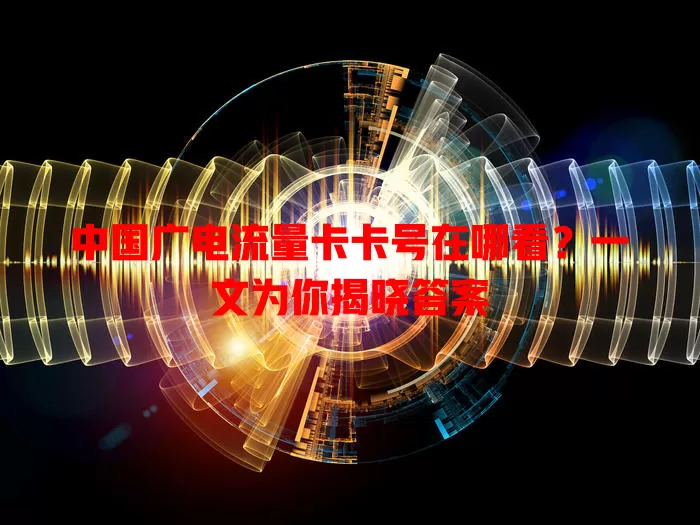 中国广电流量卡卡号在哪看？一文为你揭晓答案