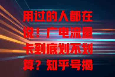 用过的人都在说！广电流量卡到底划不划算？知乎号揭秘