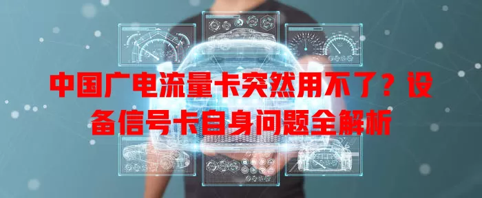 中国广电流量卡突然用不了？设备信号卡自身问题全解析