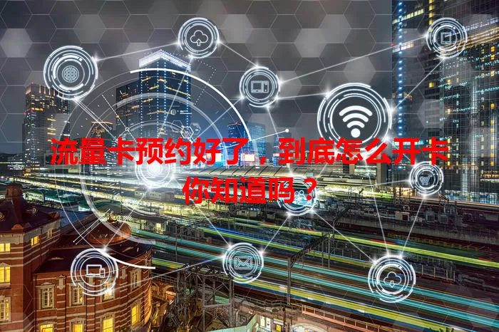 流量卡预约好了，到底怎么开卡你知道吗？