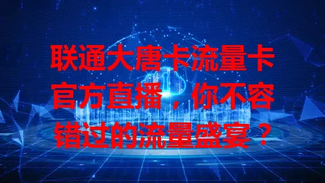 联通大唐卡流量卡官方直播，你不容错过的流量盛宴？