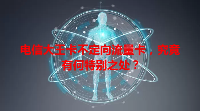 电信大王卡不定向流量卡，究竟有何特别之处？