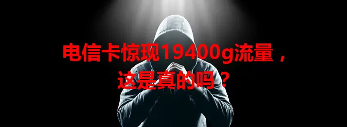 电信卡惊现19400g流量，这是真的吗？
