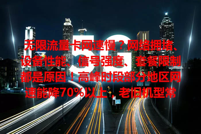 无限流量卡网速慢？网络拥堵、设备性能、信号强度、套餐限制都是原因！高峰时段部分地区网速能降70%以上，老旧机型常卡顿，封闭空间网速也差，找到问题才能畅享无限流量