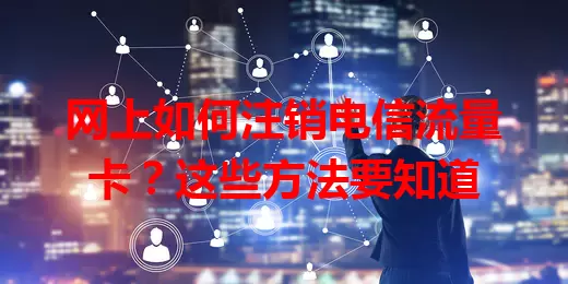 网上如何注销电信流量卡？这些方法要知道