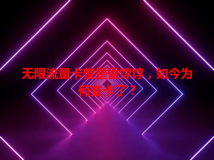 无限流量卡曾是香饽饽，如今为何变卡了？